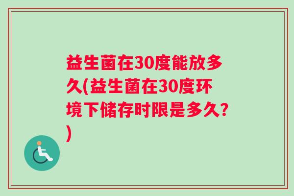 益生菌在30度能放多久(益生菌在30度环境下储存时限是多久?) 益生菌在30度能放多久(益生菌在30度环境下储存时限是多久?)