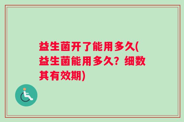 益生菌开了能用多久(益生菌能用多久？细数其有效期)