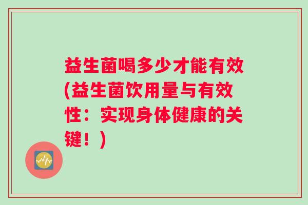 益生菌喝多少才能有效(益生菌饮用量与有效性：实现身体健康的关键！)