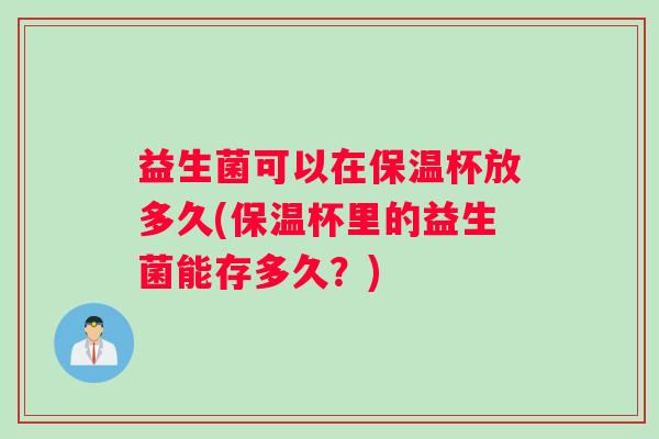 益生菌可以在保温杯放多久(保温杯里的益生菌能存多久?) 益生菌可以在保温杯放多久(保温杯里的益生菌能存多久?)