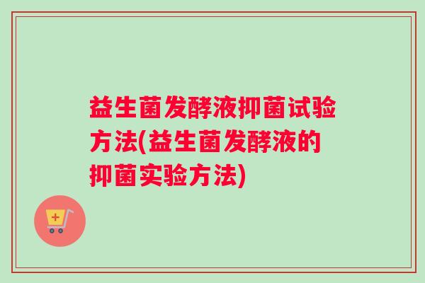 益生菌发酵液抑菌试验方法(益生菌发酵液的抑菌实验方法) 益生菌发酵液抑菌试验方法(益生菌发酵液的抑菌实验方法)