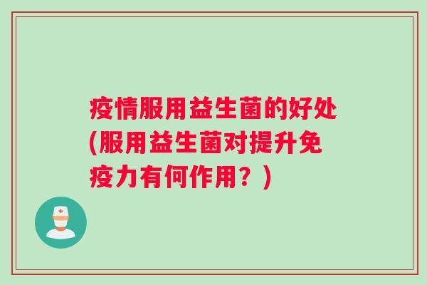 疫情服用益生菌的好处(服用益生菌对提升力有何作用?) 疫情服用益生菌的好处(服用益生菌对提升力有何作用?)