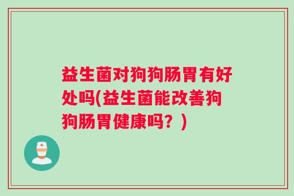 益生菌对狗狗肠胃有好处吗(益生菌能改善狗狗肠胃健康吗?) 益生菌对狗狗肠胃有好处吗(益生菌能改善狗狗肠胃健康吗?)