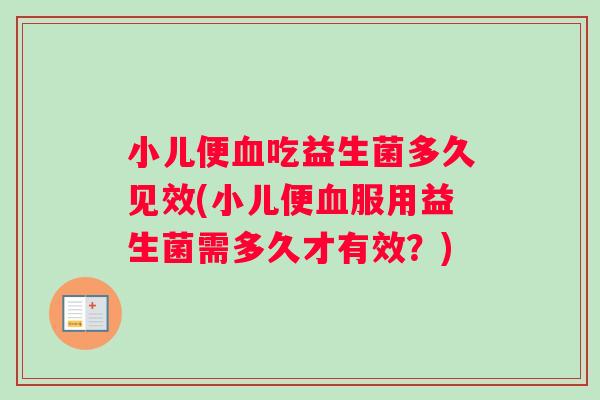 小儿便血吃益生菌多久见效(小儿便血服用益生菌需多久才有效？)