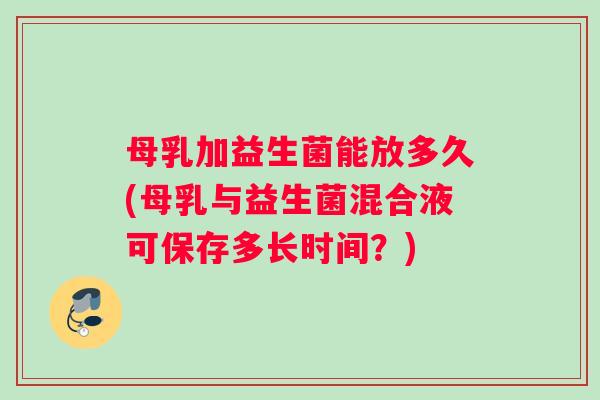 母乳加益生菌能放多久(母乳与益生菌混合液可保存多长时间?) 母乳加益生菌能放多久(母乳与益生菌混合液可保存多长时间?)