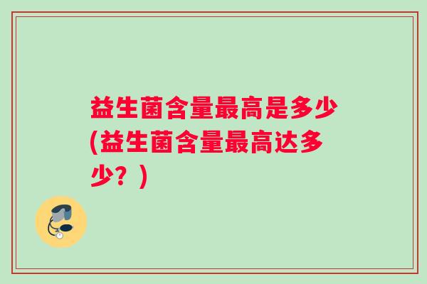 益生菌含量高是多少(益生菌含量高达多少?) 益生菌含量高是多少(益生菌含量高达多少?)