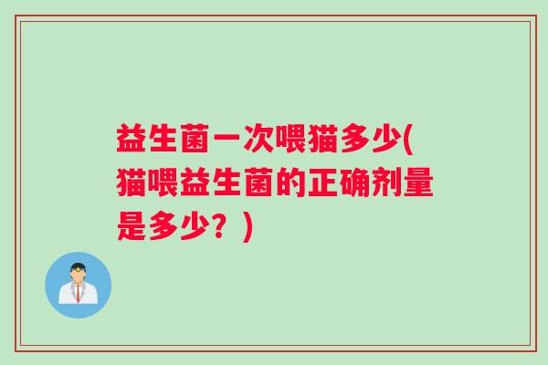 益生菌一次喂猫多少(猫喂益生菌的正确剂量是多少？)