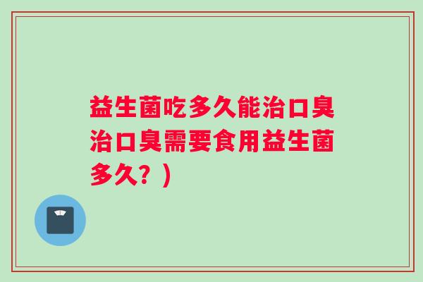 益生菌吃多久能需要食用益生菌多久?) 益生菌吃多久能需要食用益生菌多久?)