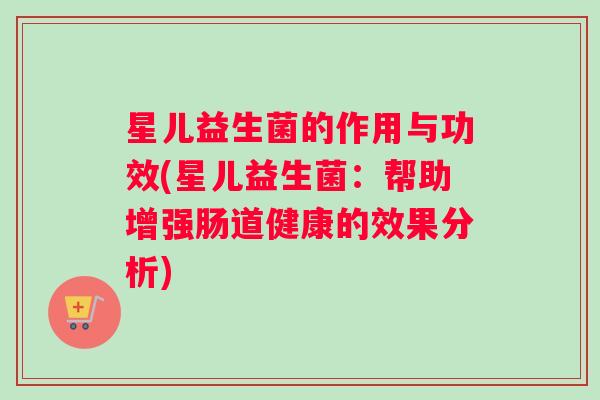 星儿益生菌的作用与功效(星儿益生菌：帮助增强肠道健康的效果分析)