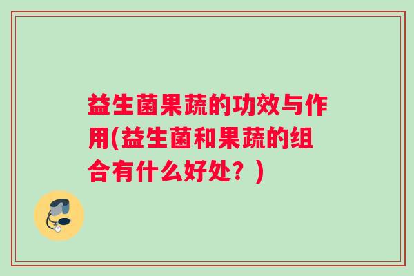 益生菌果蔬的功效与作用(益生菌和果蔬的组合有什么好处？)