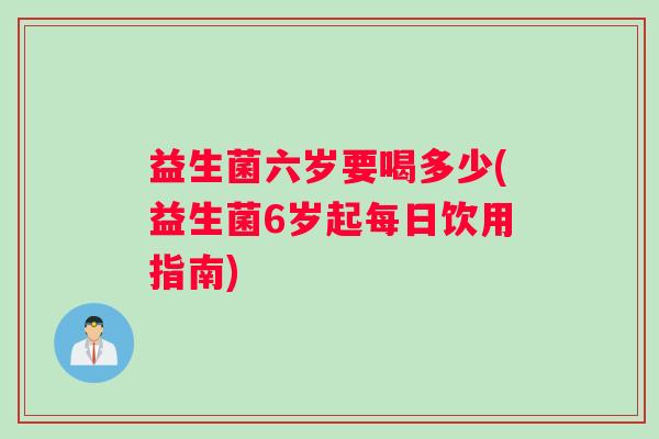 益生菌六岁要喝多少(益生菌6岁起每日饮用指南)