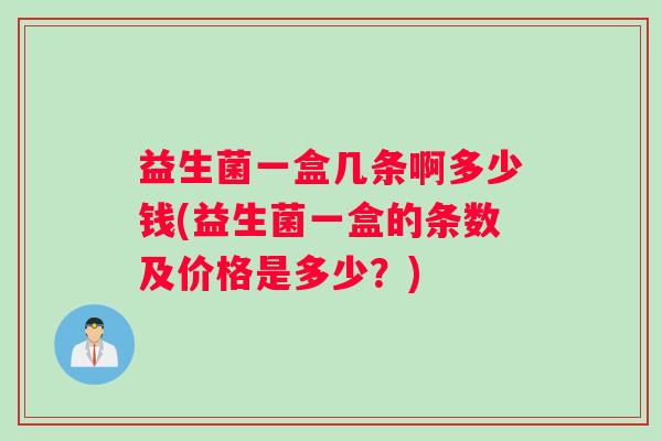 益生菌一盒几条啊多少钱(益生菌一盒的条数及价格是多少？)