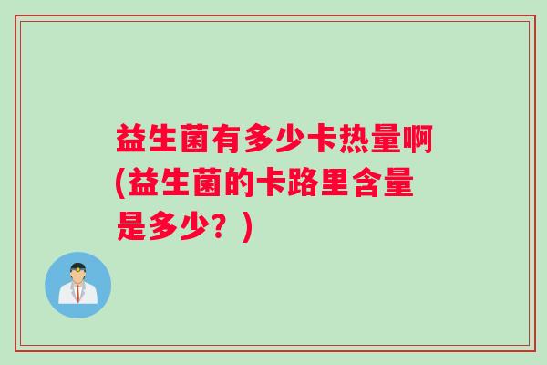 益生菌有多少卡热量啊(益生菌的卡路里含量是多少？)