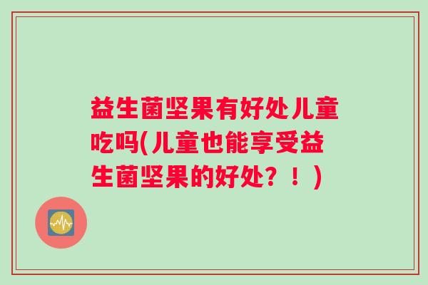益生菌坚果有好处儿童吃吗(儿童也能享受益生菌坚果的好处？！)