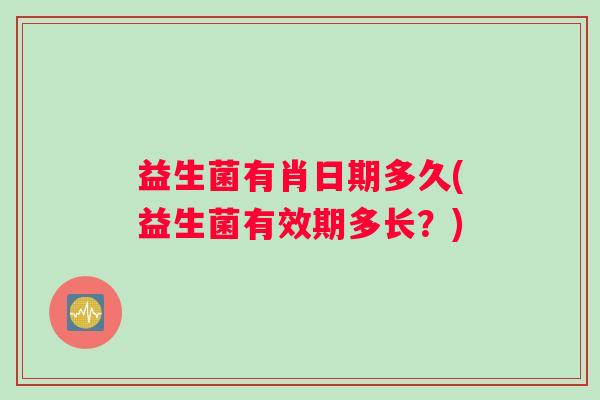 益生菌有肖日期多久(益生菌有效期多长？)