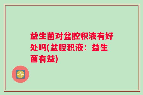 益生菌对盆腔积液有好处吗(盆腔积液:益生菌有益) 益生菌对盆腔积液有好处吗(盆腔积液:益生菌有益)
