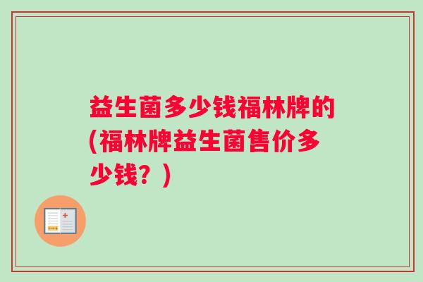 益生菌多少钱福林牌的(福林牌益生菌售价多少钱？)