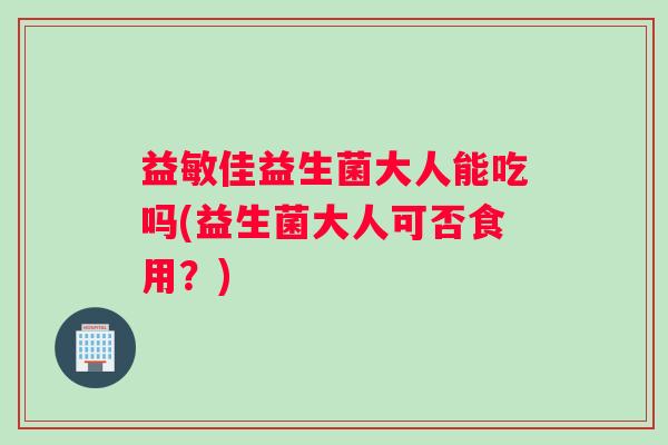 益敏佳益生菌大人能吃吗(益生菌大人可否食用?) 益敏佳益生菌大人能吃吗(益生菌大人可否食用?)