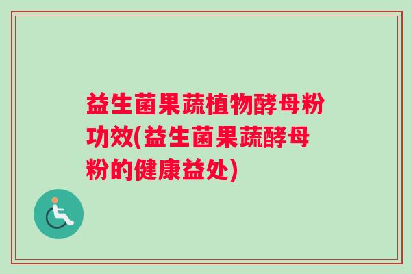 益生菌果蔬植物酵母粉功效(益生菌果蔬酵母粉的健康益处) 益生菌果蔬植物酵母粉功效(益生菌果蔬酵母粉的健康益处)