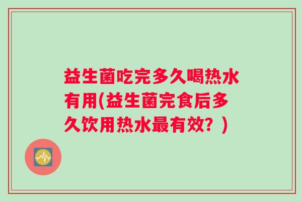 益生菌吃完多久喝热水有用(益生菌完食后多久饮用热水有效？)