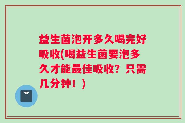 益生菌泡开多久喝完好吸收(喝益生菌要泡多久才能最佳吸收？只需几分钟！)