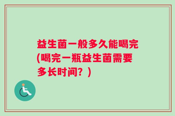 益生菌一般多久能喝完(喝完一瓶益生菌需要多长时间？)