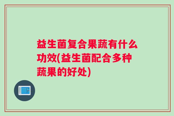 益生菌复合果蔬有什么功效(益生菌配合多种蔬果的好处)