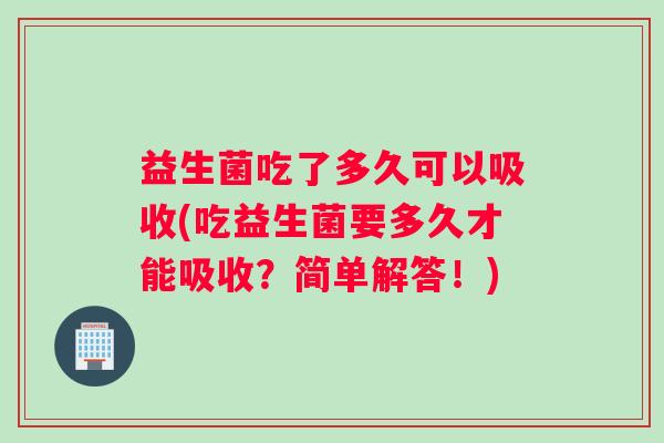 益生菌吃了多久可以吸收(吃益生菌要多久才能吸收？简单解答！)