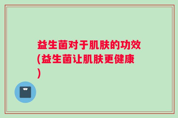 益生菌对于的功效(益生菌让更健康) 益生菌对于的功效(益生菌让更健康)