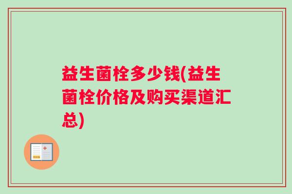 益生菌栓多少钱(益生菌栓价格及购买渠道汇总)