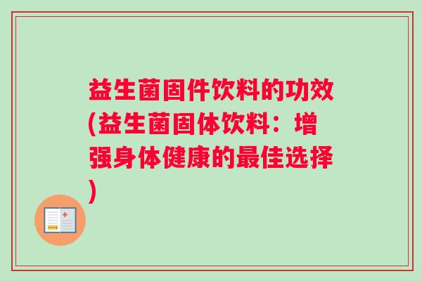 益生菌固件饮料的功效(益生菌固体饮料：增强身体健康的最佳选择)