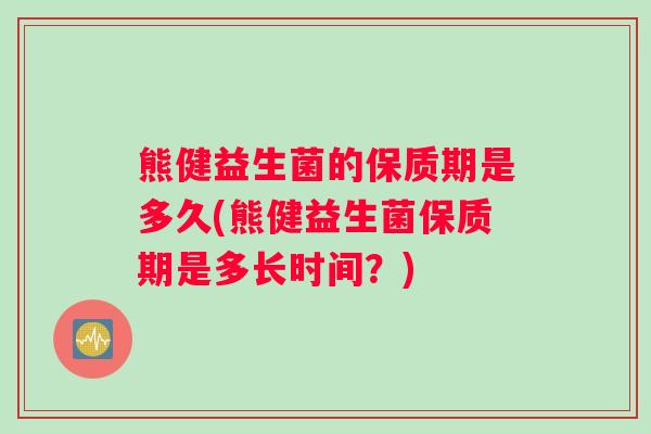 熊健益生菌的保质期是多久(熊健益生菌保质期是多长时间？)