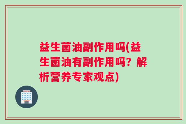 益生菌油副作用吗(益生菌油有副作用吗?解析营养专家观点) 益生菌油副作用吗(益生菌油有副作用吗?解析营养专家观点)