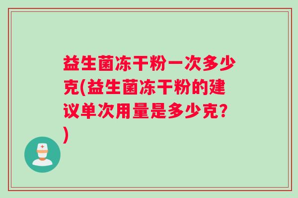 益生菌冻干粉一次多少克(益生菌冻干粉的建议单次用量是多少克？)