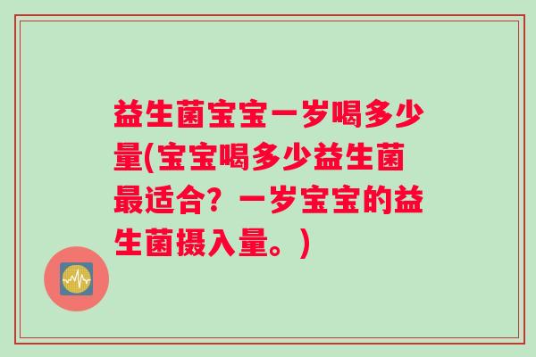 益生菌宝宝一岁喝多少量(宝宝喝多少益生菌适合?一岁宝宝的益生菌摄入量。) 益生菌宝宝一岁喝多少量(宝宝喝多少益生菌适合?一岁宝宝的益生菌摄入量。)