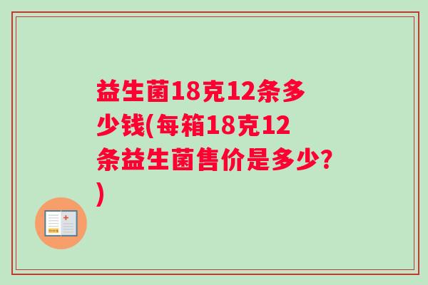 益生菌18克12条多少钱(每箱18克12条益生菌售价是多少？)