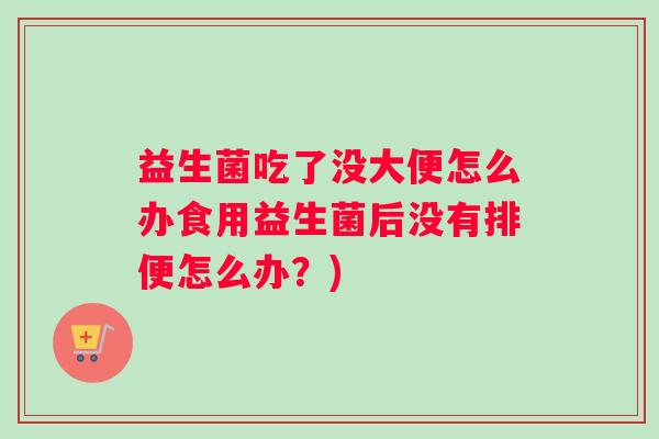 益生菌吃了没大便怎么办食用益生菌后没有排便怎么办？)