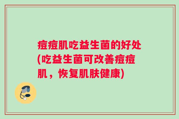 痘痘肌吃益生菌的好处(吃益生菌可改善痘痘肌，恢复肌肤健康)