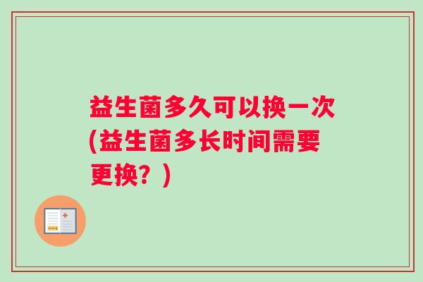 益生菌多久可以换一次(益生菌多长时间需要更换？)