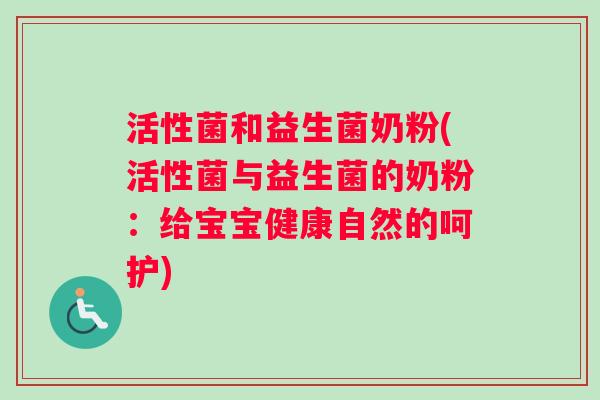 活性菌和益生菌奶粉(活性菌与益生菌的奶粉:给宝宝健康自然的呵护) 活性菌和益生菌奶粉(活性菌与益生菌的奶粉:给宝宝健康自然的呵护)