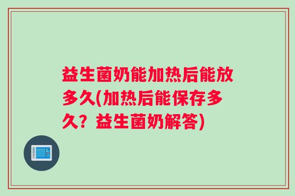 益生菌奶能加热后能放多久(加热后能保存多久?益生菌奶解答) 益生菌奶能加热后能放多久(加热后能保存多久?益生菌奶解答)