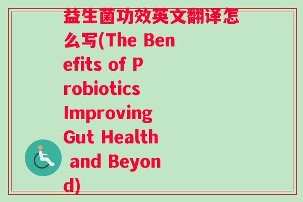 益生菌功效英文翻译怎么写(The Benefits of Probiotics Improving Gut Health and Beyond)