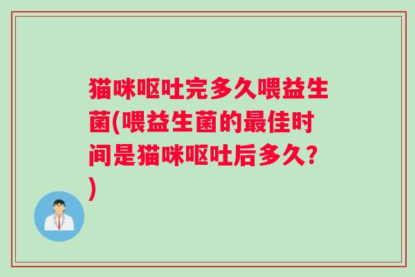 猫咪完多久喂益生菌(喂益生菌的佳时间是猫咪后多久?) 猫咪完多久喂益生菌(喂益生菌的佳时间是猫咪后多久?)