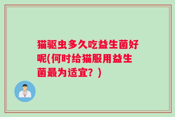 猫驱虫多久吃益生菌好呢(何时给猫服用益生菌最为适宜？)