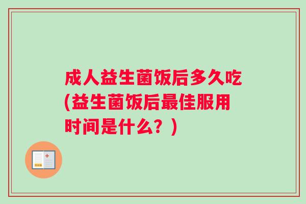 成人益生菌饭后多久吃(益生菌饭后最佳服用时间是什么？)