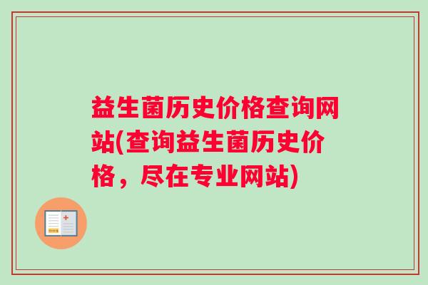 益生菌历史价格查询网站(查询益生菌历史价格，尽在专业网站)