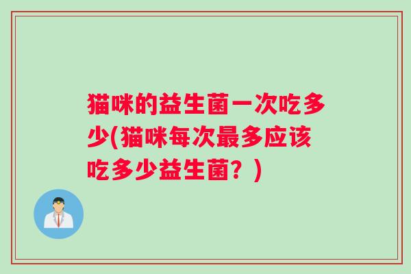 猫咪的益生菌一次吃多少(猫咪每次最多应该吃多少益生菌？)
