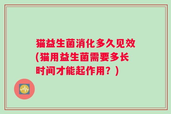 猫益生菌消化多久见效(猫用益生菌需要多长时间才能起作用？)