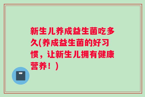 新生儿养成益生菌吃多久(养成益生菌的好习惯，让新生儿拥有健康营养！)
