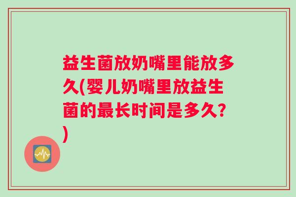 益生菌放奶嘴里能放多久(婴儿奶嘴里放益生菌的最长时间是多久？)